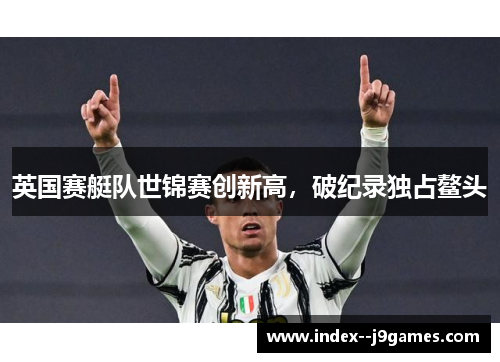 英国赛艇队世锦赛创新高，破纪录独占鳌头