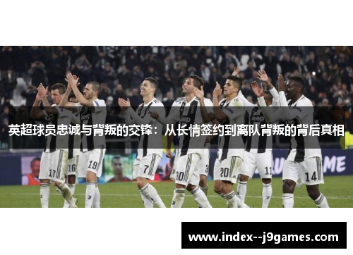 英超球员忠诚与背叛的交锋：从长情签约到离队背叛的背后真相