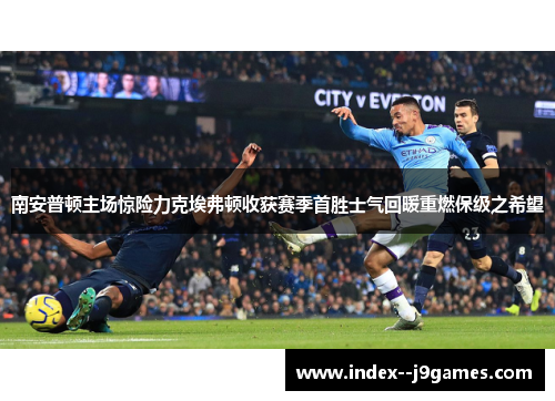 南安普顿主场惊险力克埃弗顿收获赛季首胜士气回暖重燃保级之希望