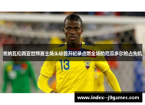 恩纳瓦伦西亚世预赛主场头槌首开纪录点燃全场助厄瓜多尔抢占先机