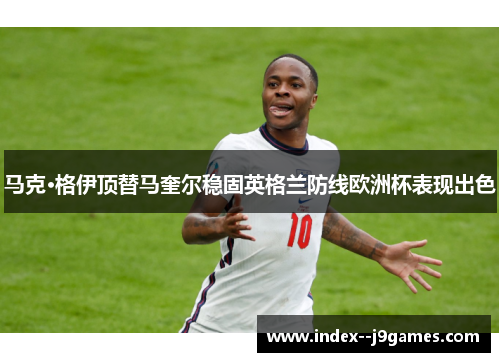 马克·格伊顶替马奎尔稳固英格兰防线欧洲杯表现出色