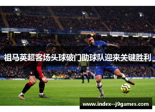 祖马英超客场头球破门助球队迎来关键胜利