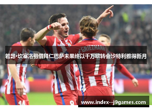 若昂·坎塞洛租借拜仁巴萨未果终以千万欧转会沙特利雅得新月